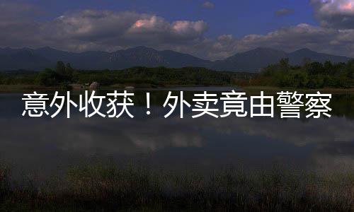 意外收獲！外賣(mài)竟由警察叔叔送到手邊