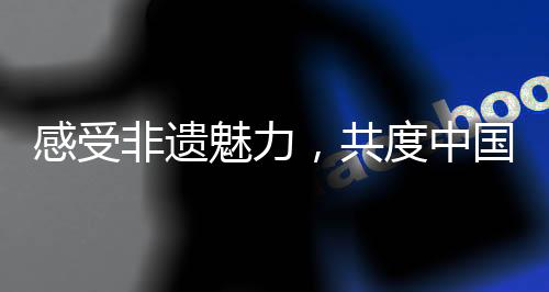感受非遺魅力，共度中國年——一部精彩的2分鐘AI短片