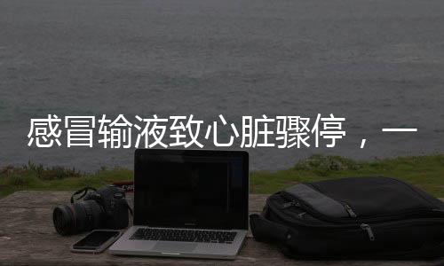 感冒輸液致心臟驟停，一個(gè)不可忽視的健康警示