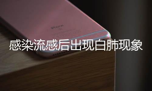 感染流感后出現(xiàn)白肺現(xiàn)象，需警惕并發(fā)癥風(fēng)險(xiǎn)