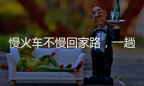 慢火車不慢回家路，一趟充滿溫情與期待的旅程