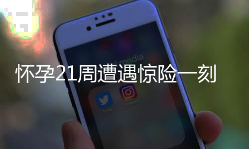 懷孕21周遭遇驚險(xiǎn)一刻，胎兒小腳丫意外脫出，醫(yī)療救助及時(shí)挽救母嬰安全