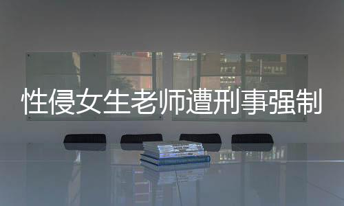 性侵女生老師遭刑事強(qiáng)制措施嚴(yán)厲打擊性侵事件，維護(hù)校園安全