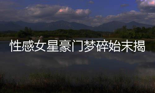 性感女星豪門夢(mèng)碎始末揭秘