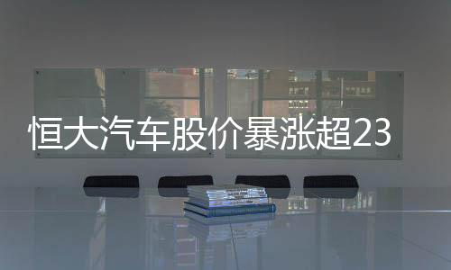 恒大汽車股價(jià)暴漲超230%背后的真相揭秘
