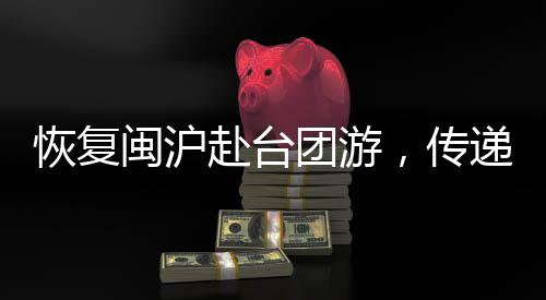 恢復(fù)閩滬赴臺(tái)團(tuán)游，傳遞出的積極信號(hào)