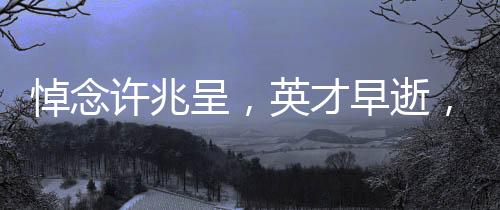 悼念許兆呈，英才早逝，相聲界痛失一顆璀璨的明珠