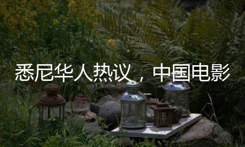 悉尼華人熱議，中國電影首次掀起火爆狂潮