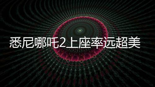 悉尼哪吒2上座率遠超美國隊長，一部現(xiàn)象級電影的誕生