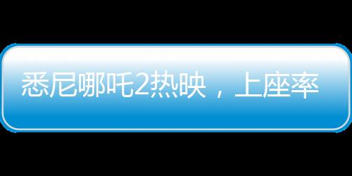 悉尼哪吒2熱映，上座率遠(yuǎn)超美國(guó)隊(duì)長(zhǎng)