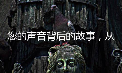 您的聲音背后的故事，從構想創(chuàng)作到現(xiàn)實世界的多元跨越之旅