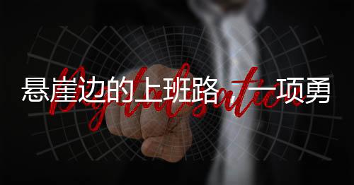 懸崖邊的上班路，一項勇敢與堅韌的挑戰(zhàn)