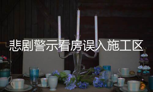 悲劇警示看房誤入施工區(qū)域，生命瞬間消逝