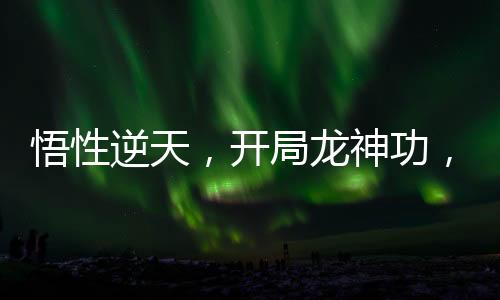 悟性逆天，開局龍神功，震撼三豐