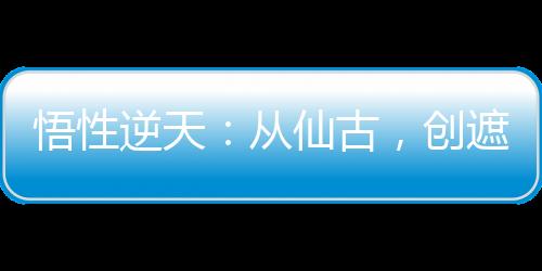 悟性逆天：從仙古，創(chuàng)遮天法開始