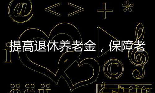 提高退休養(yǎng)老金，保障老年人福祉，推動社會和諧的重要措施