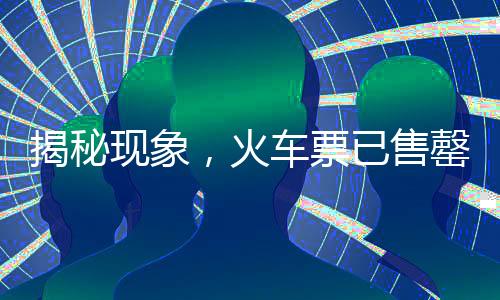 揭秘現(xiàn)象，火車票已售罄在‘中國鐵路官網(wǎng)’，其他平臺仍有票何故？一探究竟