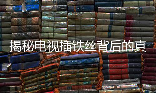 揭秘電視插鐵絲背后的真相，能否真的免費觀看？