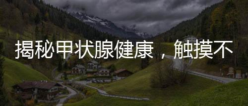 揭秘甲狀腺健康，觸摸不到的甲狀腺真相