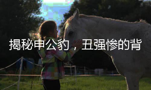 揭秘申公豹，丑強慘的背后故事