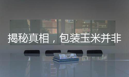 揭秘真相，包裝玉米并非僵尸玉米的傳聞探察
