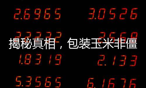 揭秘真相，包裝玉米非僵尸玉米——深度解讀行業(yè)熱點(diǎn)話題