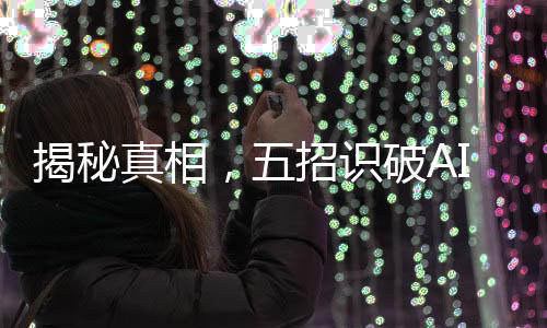 揭秘真相，五招識破AI生成謠言，避免被虛假信息迷惑
