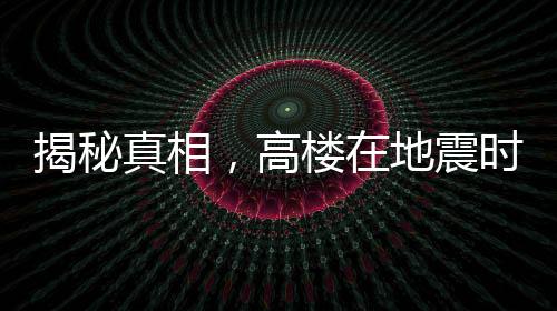 揭秘真相，高樓在地震時更容易倒塌是謠言