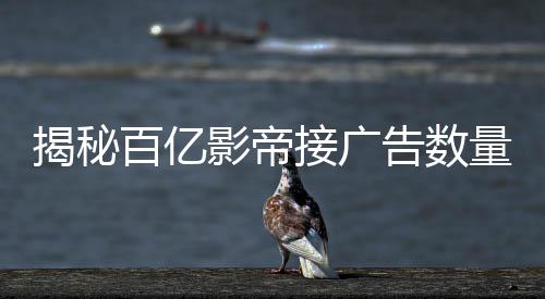 揭秘百億影帝接廣告數量背后的故事