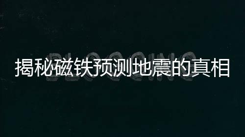 揭秘磁鐵預測地震的真相，謠言還是真相？