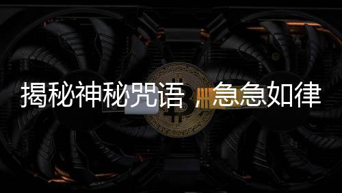 揭秘神秘咒語，急急如律令背后的故事，引人探尋真相