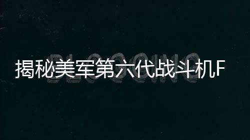 揭秘美軍第六代戰(zhàn)斗機(jī)F-47的來(lái)頭