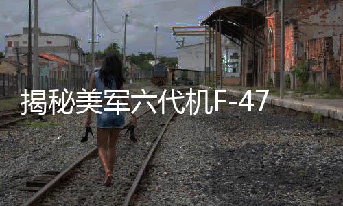 揭秘美軍六代機F-47設(shè)計之謎，與殲-20的相似性分析