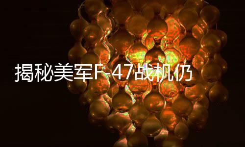揭秘美軍F-47戰(zhàn)機仍保留鴨翼的原因
