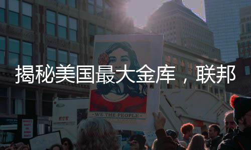 揭秘美國(guó)最大金庫(kù)，聯(lián)邦儲(chǔ)備系統(tǒng)的黃金儲(chǔ)備內(nèi)幕