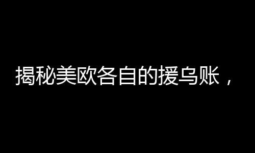 揭秘美歐各自的援烏賬，究竟投入多少，誰在引領(lǐng)援助？