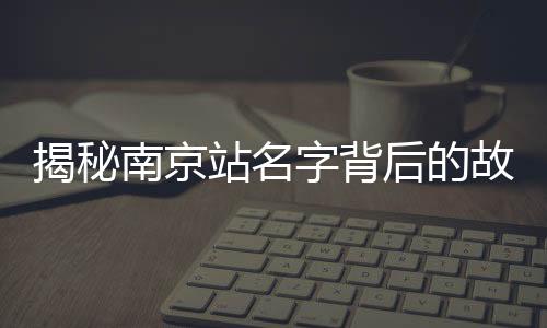 揭秘南京站名字背后的故事，京字為何多一橫