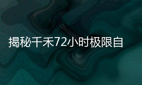 揭秘千禾72小時(shí)極限自救，一場驚心動(dòng)魄的生存挑戰(zhàn)