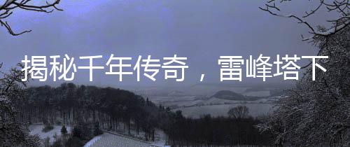 揭秘千年傳奇，雷峰塔下的神秘小白傳奇
