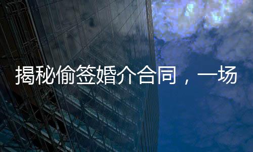 揭秘偷簽婚介合同，一場(chǎng)涉及三萬(wàn)元的婚戀陷阱揭秘