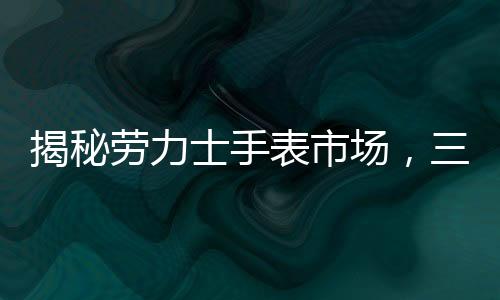 揭秘勞力士手表市場(chǎng)，三萬(wàn)起步的購(gòu)表攻略