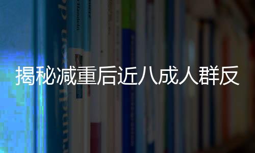 揭秘減重后近八成人群反彈現(xiàn)象，多重因素導(dǎo)致的困擾與解決策略