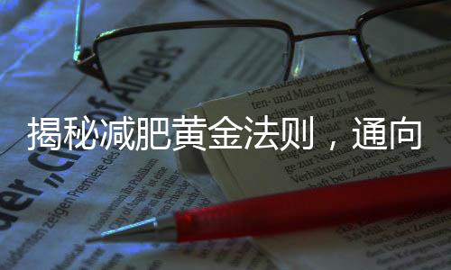 揭秘減肥黃金法則，通向健康瘦身的必經(jīng)之路