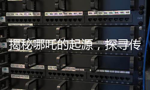 揭秘哪吒的起源，探尋傳統(tǒng)文化中的英雄形象