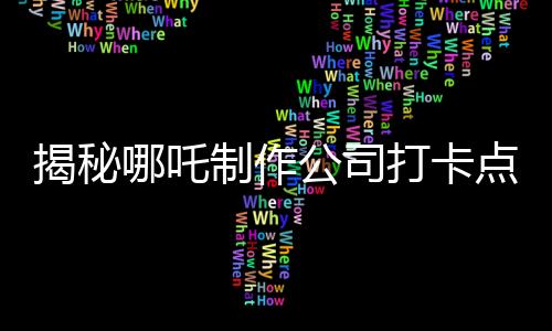 揭秘哪吒制作公司打卡點——探訪神奇的影視魔法之地