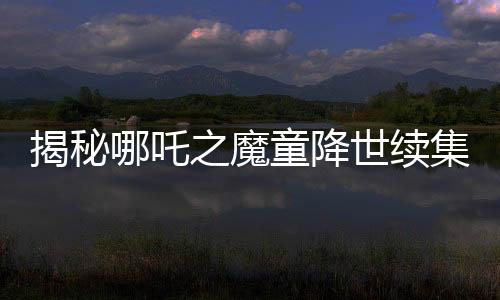 揭秘哪吒之魔童降世續(xù)集，太乙真人為何滿口四川腔？