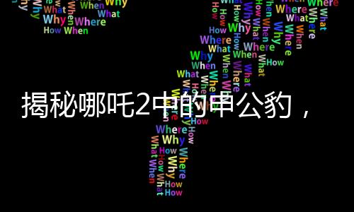 揭秘哪吒2中的申公豹，雙重面孔下的復(fù)雜人物