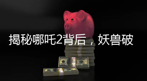 揭秘哪吒2背后，妖獸破鼎場景背后的真實(shí)千人錄音之旅