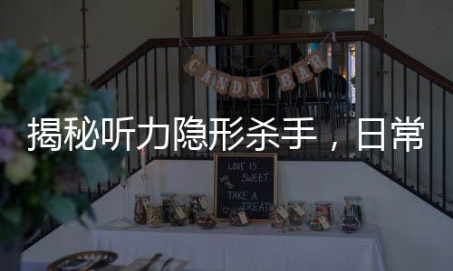 揭秘聽力隱形殺手，日常習(xí)慣如何悄悄偷走你的聽力