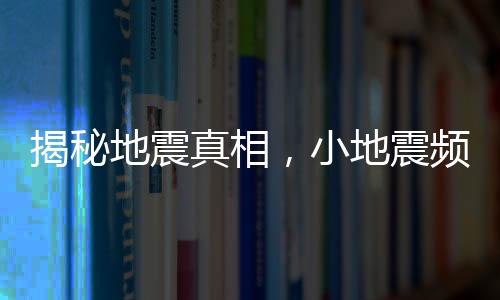 揭秘地震真相，小地震頻繁并非大地震前兆
